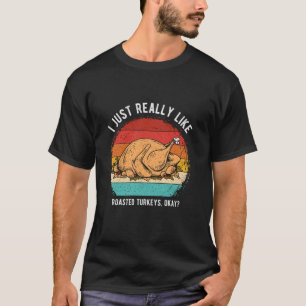 I JUST REALLY LIKE Roasted TURKEYS OKAY Roasted Tu T-Shirt