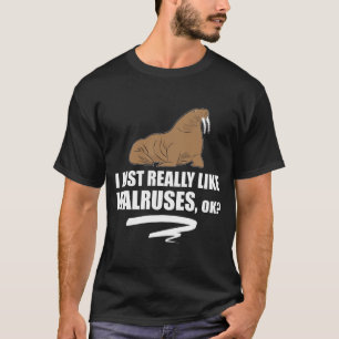 I Just Really Like Walruses OK - Funny Walrus T-Shirt