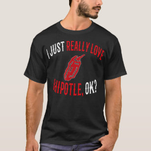 I Just Really Love Chipotle Ok Funny Chipotle Love T-Shirt