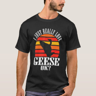 I Just Really Love Geese Ok Goose T-Shirt