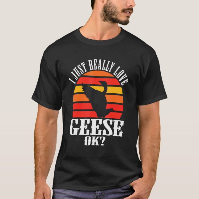I Just Really Love Geese Ok Goose T-Shirt (Front)