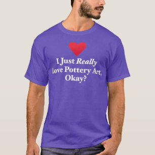 I Just Really Love Pottery Art Okay T-Shirt