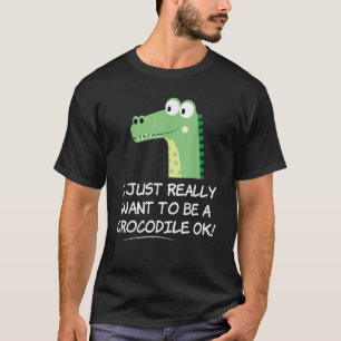I Just Really Want to be a Crocodile OK Crocodile T-Shirt