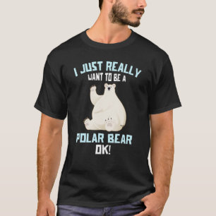 I Just Really Want to be a Polar Bear OK   Polar B T-Shirt
