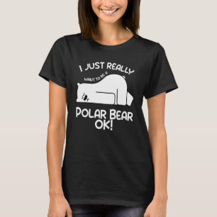 I Just Really Want to be a Polar Bear OK  Polar Be T-Shirt