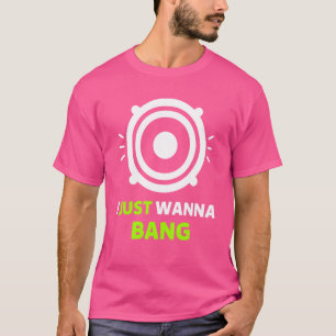 I Just Wanna Bang T-Shirt
