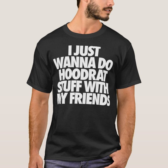 I Just Wanna Do Hoodrat Stuff With My Friends T-Shirt (Front)