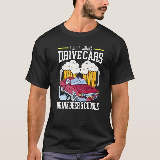 I Just Wanna Drive Cars Drink Beer And Cuddle Carg T-Shirt (Front)