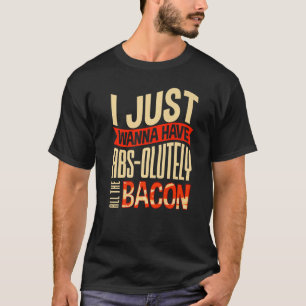 I Just Wanna Have Abs olutely All the Bacon Costum T-Shirt