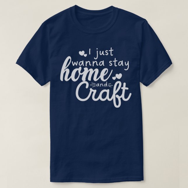 I Just Wanna Stay Home And Craft Gift For CrafterF T-Shirt (Design Front)