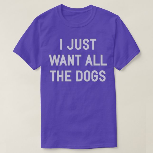 I Just Want All The Dogs T-Shirt (Design Front)