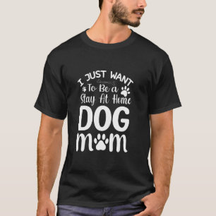 I Just Want to Be a Stay at Home Dog Mum Design T-Shirt
