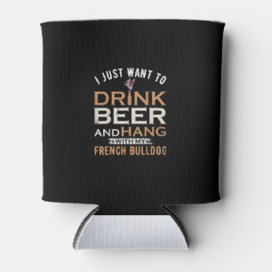 I Just Want To Drink Beer And Hang With French dog Can Cooler