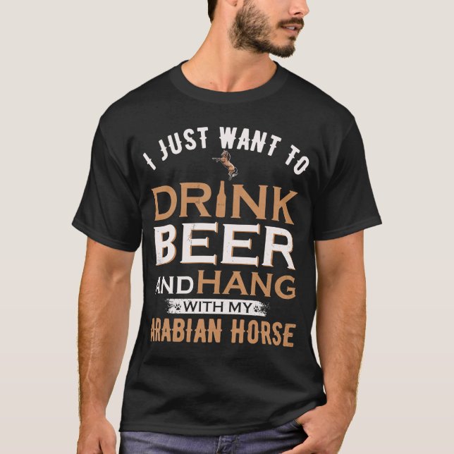 I Just Want To Drink Beer And Hang With My Arabian T-Shirt (Front)