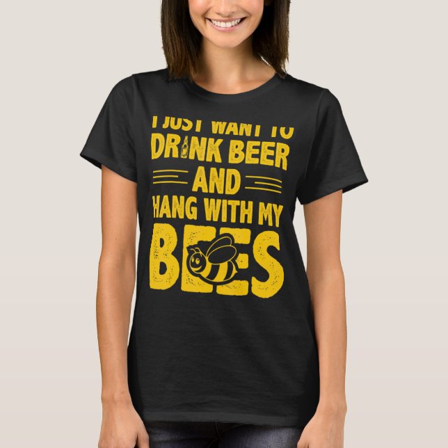 I Just Want To Drink Beer And Hang With My Bees T-Shirt (Front)