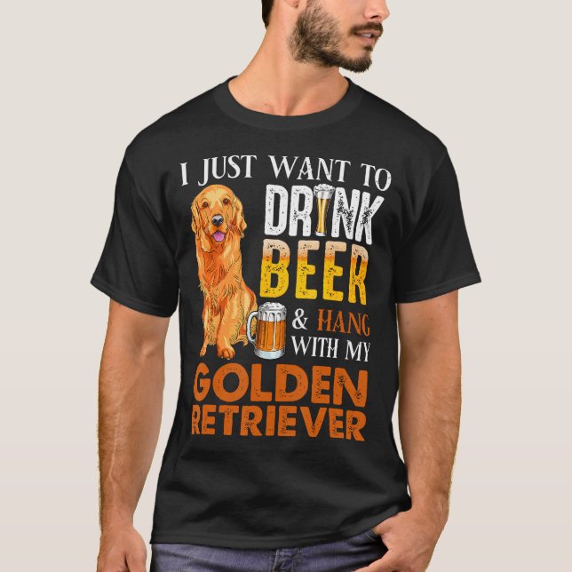 I Just Want To Drink Beer And Hang With My Golden  T-Shirt (Front)