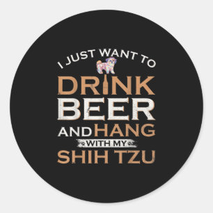 I Just Want To Drink Beer And Hang With My Shih Tz Classic Round Sticker