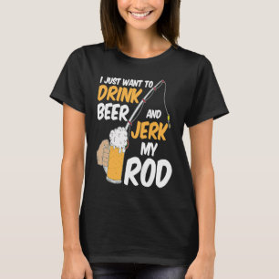 I Just Want To Drink Beer And Jerk My Rod Fishing T-Shirt