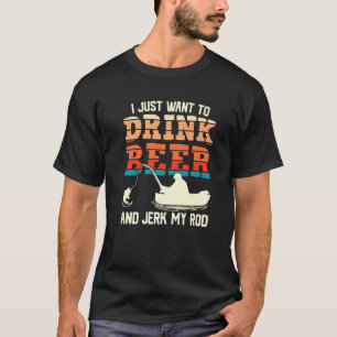 I Just Want To Drink Beer And Jerk My Rod Fishing T-Shirt