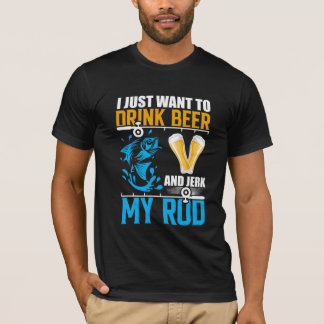 I Just Want to Drink Beer and Jerk My Rod Fishing T-Shirt