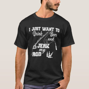 I just want to drink Beer and jerk my Rod Fly fish T-Shirt