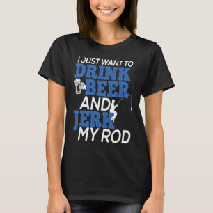 I Just Want To Drink Beer and Jerk My Rod for Fish T-Shirt