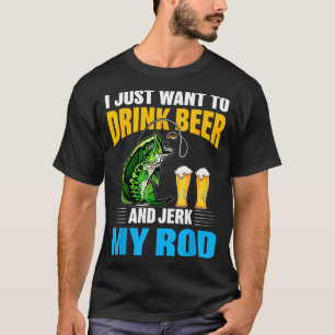 I Just Want To Drink Beer And Jerk My Rod Funny Fi T-Shirt