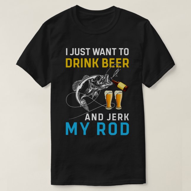 I just want to drink beer and jerk my rod T-Shirt (Design Front)