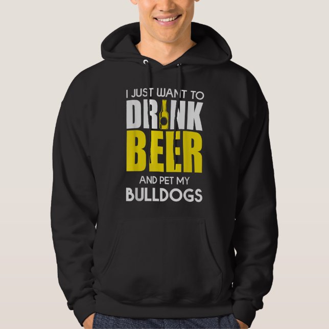 I Just Want To Drink Beer And Pet My Bulldog Funny Hoodie (Front)