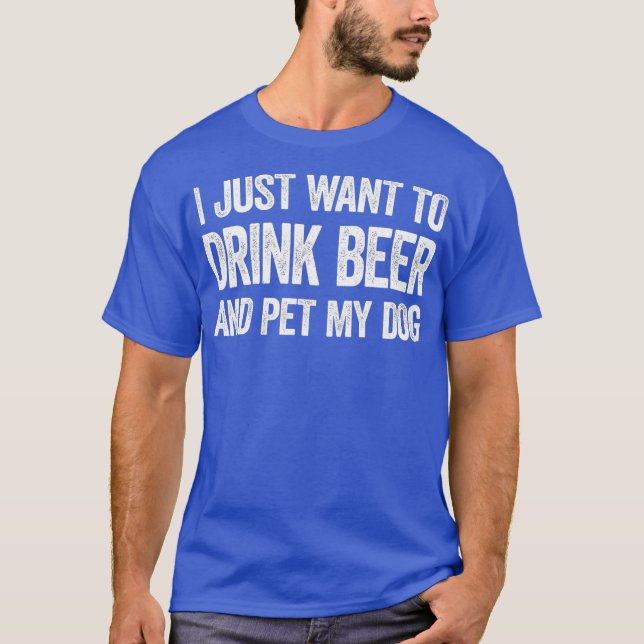 I Just Want To Drink Beer And Pet My Dog T-Shirt (Front)
