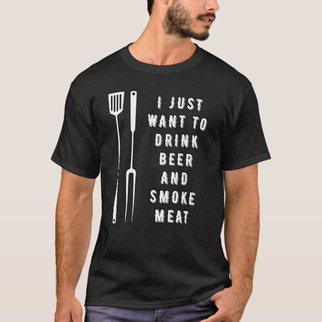 I just want to drink beer and smoke meat T-Shirt (Front)