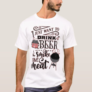 I JUST WANT TO DRINK BEER AND SMOKE SOME MEAT BBQ T-Shirt