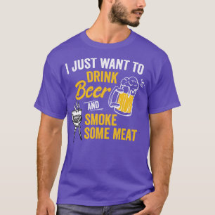 I Just Want To Drink Beer And Smoke Some Meat Shir T-Shirt