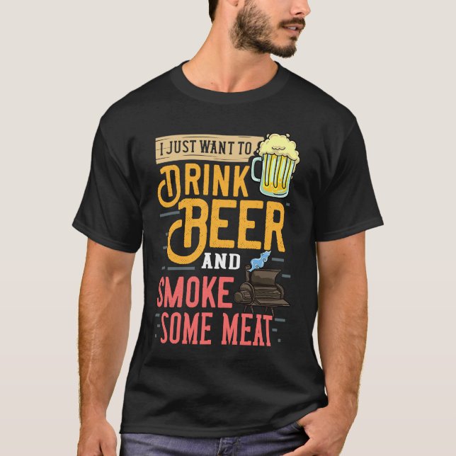 I Just Want To Drink Beer And Smoke Some Meat T-Shirt (Front)