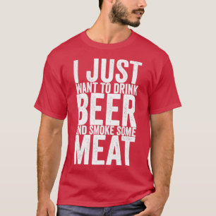 I Just Want To Drink Beer And Smoke Some Meat T-Shirt