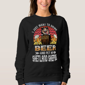 I Just Want To Drink Beer Pet My Dog  Shetland She Sweatshirt