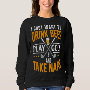 I Just Want To Drink Beer Play Golf And Take Naps  Sweatshirt