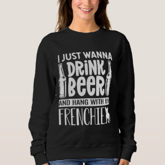 I Just Want To Drink Beer With My Frenchie French  Sweatshirt