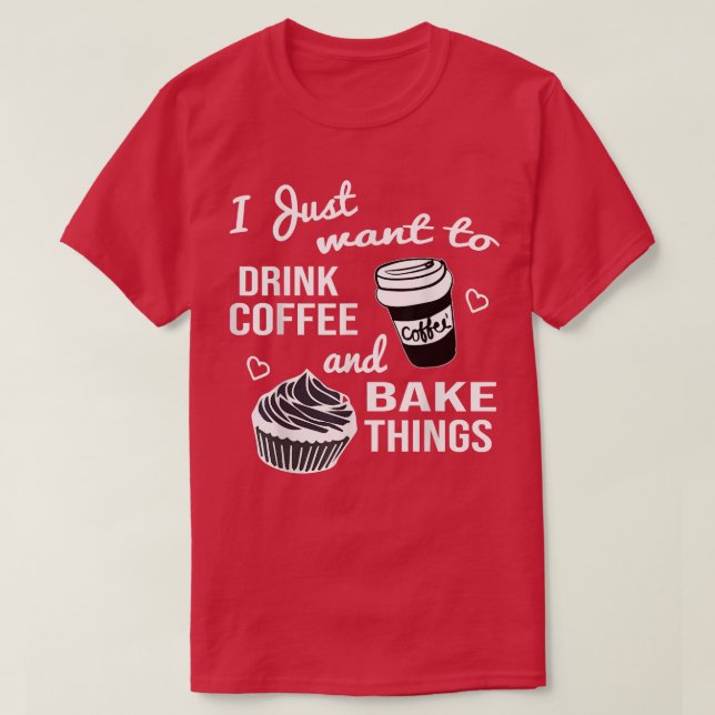 I Just Want To Drink Coffee And Bake Things  T-Shirt (Design Front)