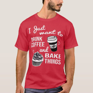 I Just Want To Drink Coffee And Bake Things  T-Shirt