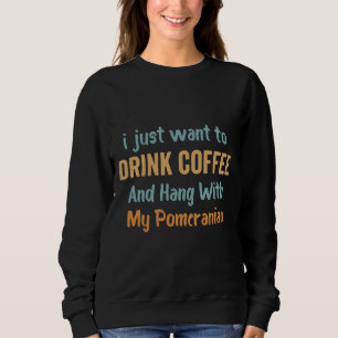 I Just Want To Drink Coffee And Hang With My Pomer Sweatshirt