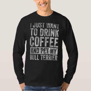I Just Want To Drink Coffee And Pet Bull Terrier   T-Shirt