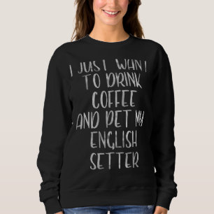 I Just Want To Drink Coffee And Pet English Setter Sweatshirt