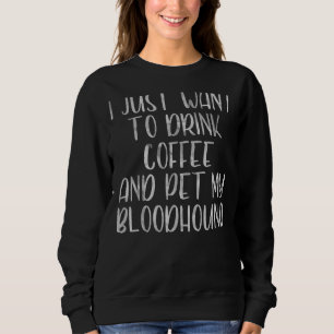 I Just Want To Drink Coffee And Pet My Bloodhound  Sweatshirt