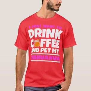 I just want to drink coffee and pet my chihuahua T-Shirt