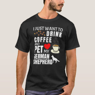 I Just Want To Drink Coffee And Pet My German Shep T-Shirt