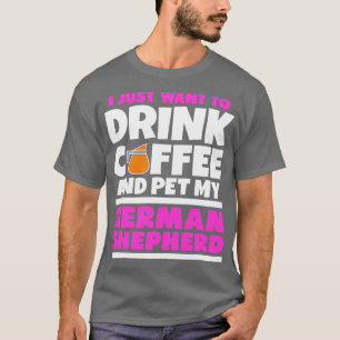 I just want to drink coffee and pet my german shep T-Shirt