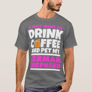 I just want to drink coffee and pet my german shep T-Shirt