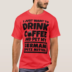 I just want to drink coffee and pet my German Spit T-Shirt