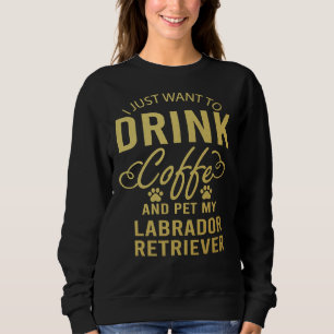 I Just Want To Drink Coffee And Pet My Labrador Re Sweatshirt